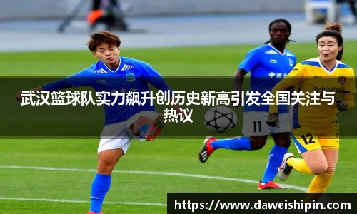 武汉篮球队实力飙升创历史新高引发全国关注与热议