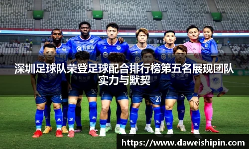 深圳足球队荣登足球配合排行榜第五名展现团队实力与默契