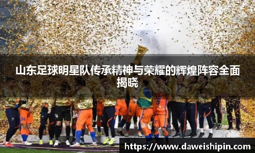 山东足球明星队传承精神与荣耀的辉煌阵容全面揭晓