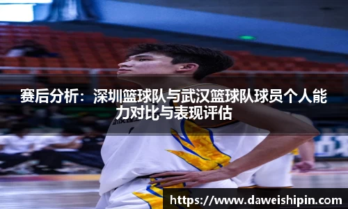 赛后分析：深圳篮球队与武汉篮球队球员个人能力对比与表现评估